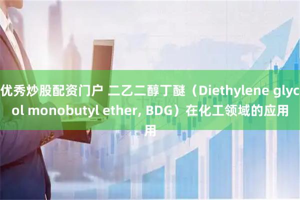 优秀炒股配资门户 二乙二醇丁醚（Diethylene glycol monobutyl ether, BDG）在化工领域的应用
