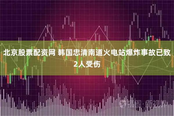 北京股票配资网 韩国忠清南道火电站爆炸事故已致2人受伤