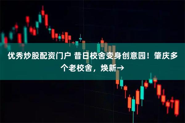 优秀炒股配资门户 昔日校舍变身创意园！肇庆多个老校舍，焕新→