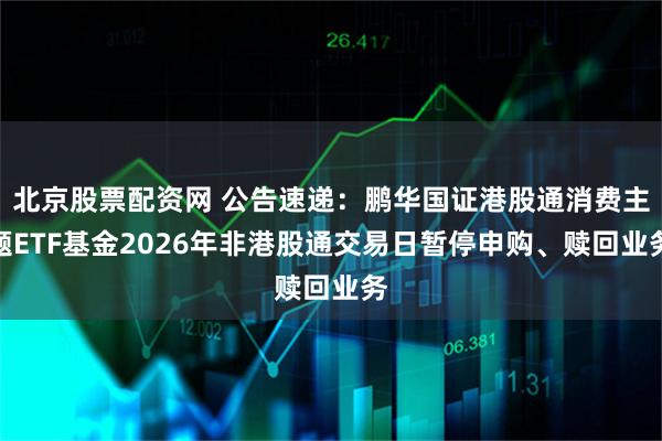 北京股票配资网 公告速递：鹏华国证港股通消费主题ETF基金2026年非港股通交易日暂停申购、赎回业务