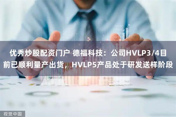 优秀炒股配资门户 德福科技：公司HVLP3/4目前已顺利量产出货，HVLP5产品处于研发送样阶段