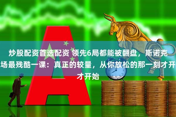 炒股配资首选配资 领先6局都能被翻盘，斯诺克赛场最残酷一课：真正的较量，从你放松的那一刻才开始