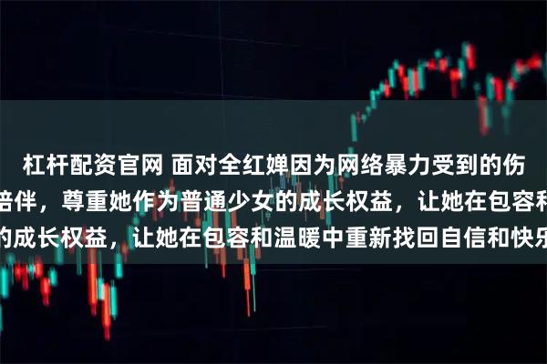 杠杆配资官网 面对全红婵因为网络暴力受到的伤害,公众应更加理解和陪伴,尊重她作为普通少女的成长权益,让她在包容和温暖中重新找回自信和快乐