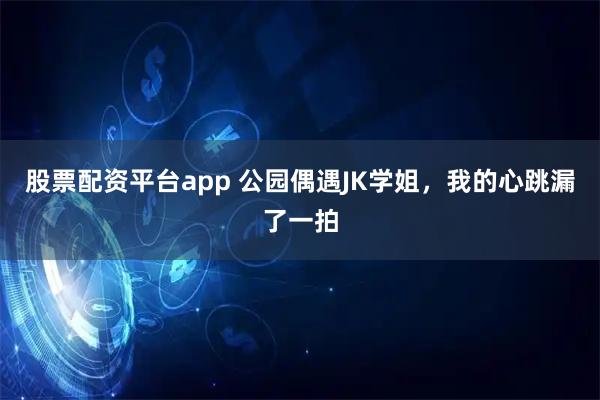股票配资平台app 公园偶遇JK学姐,我的心跳漏了一拍