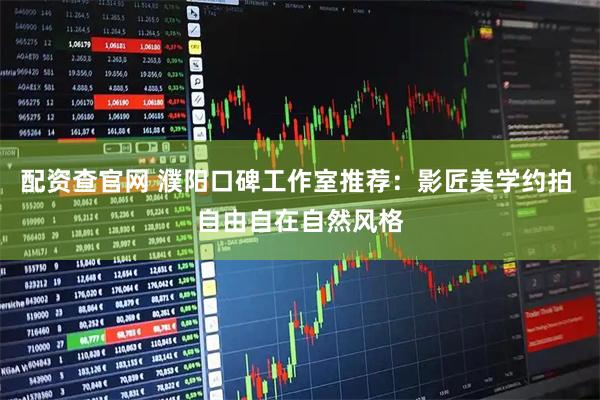 配资查官网 濮阳口碑工作室推荐：影匠美学约拍 自由自在自然风格