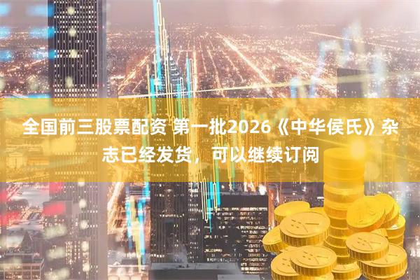 全国前三股票配资 第一批2026《中华侯氏》杂志已经发货，可以继续订阅