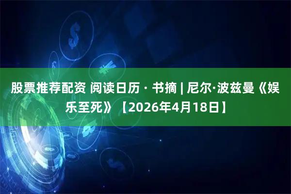 股票推荐配资 阅读日历 · 书摘 | 尼尔·波兹曼《娱乐至死》【2026年4月18日】