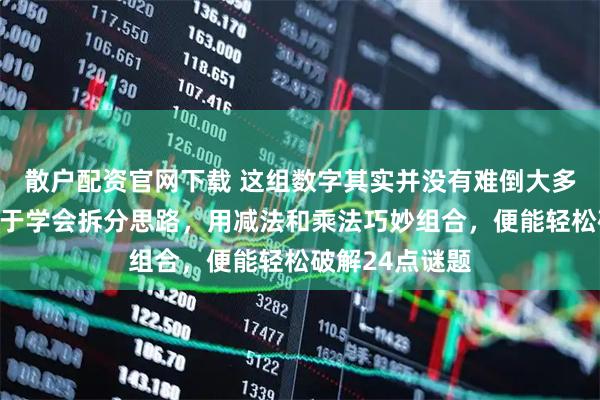 散户配资官网下载 这组数字其实并没有难倒大多数人，关键在于学会拆分思路，用减法和乘法巧妙组合，便能轻松破解24点谜题