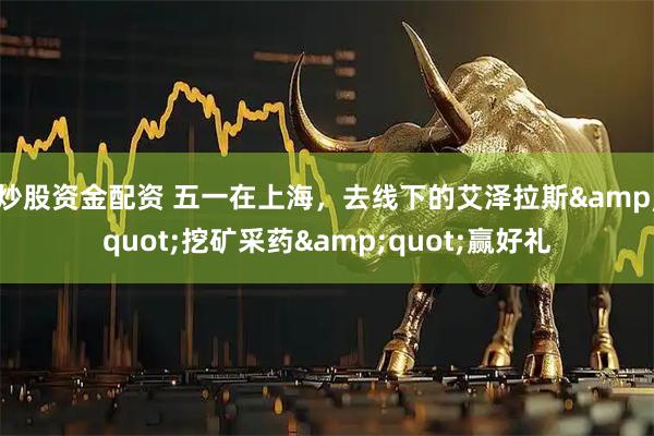 炒股资金配资 五一在上海，去线下的艾泽拉斯"挖矿采药"赢好礼