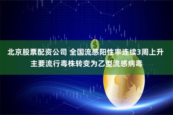 北京股票配资公司 全国流感阳性率连续3周上升 主要流行毒株转变为乙型流感病毒