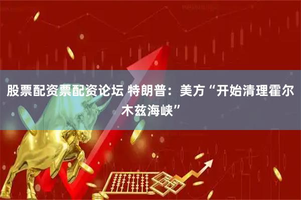 股票配资票配资论坛 特朗普：美方“开始清理霍尔木兹海峡”