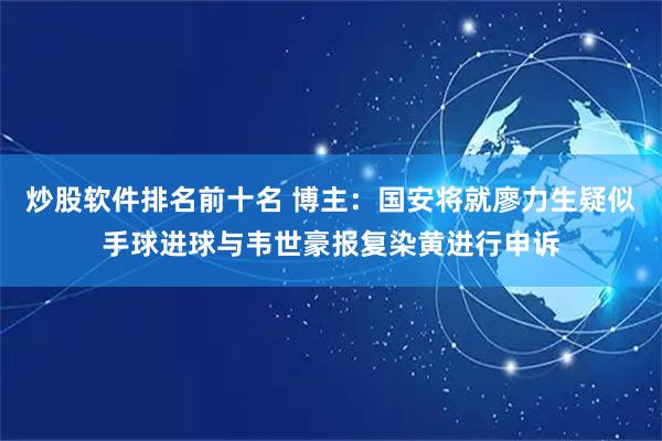 炒股软件排名前十名 博主：国安将就廖力生疑似手球进球与韦世豪报复染黄进行申诉