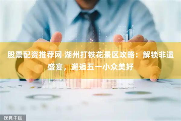 股票配资推荐网 湖州打铁花景区攻略：解锁非遗盛宴，邂逅五一小众美好