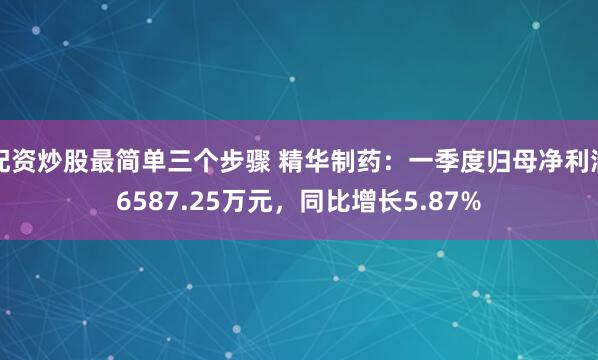 配资炒股最简单三个步骤 精华制药：一季度归母净利润6587.25万元，同比增长5.87%