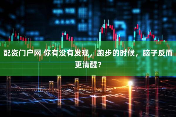 配资门户网 你有没有发现，跑步的时候，脑子反而更清醒？