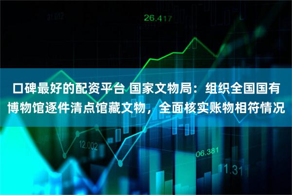 口碑最好的配资平台 国家文物局：组织全国国有博物馆逐件清点馆藏文物，全面核实账物相符情况