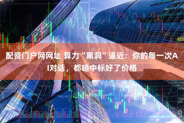 配资门户网网址 算力“黑洞”逼近：你的每一次AI对话，都暗中标好了价格