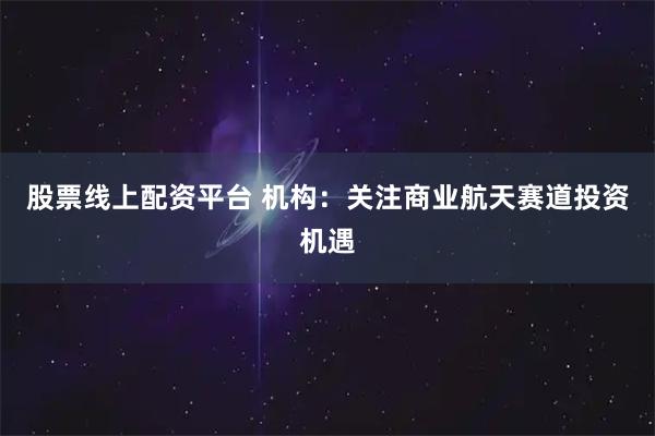 股票线上配资平台 机构:关注商业航天赛道投资机遇