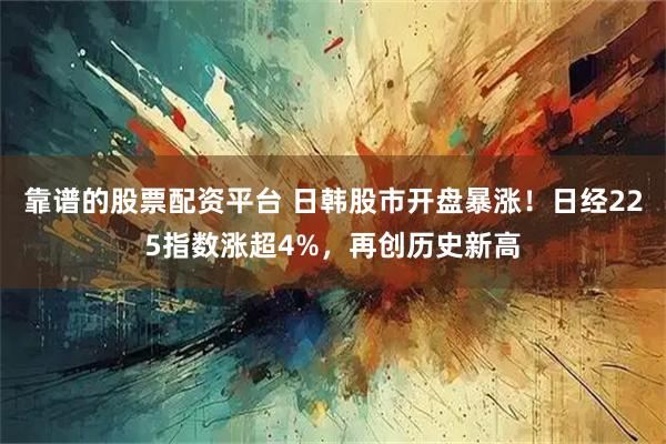 靠谱的股票配资平台 日韩股市开盘暴涨！日经225指数涨超4%，再创历史新高