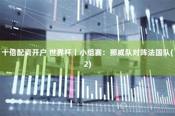 十倍配资开户 世界杯丨小组赛：挪威队对阵法国队(2)