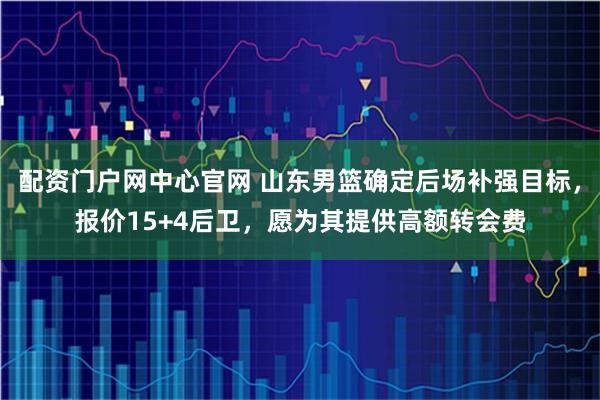 配资门户网中心官网 山东男篮确定后场补强目标，报价15+4后卫，愿为其提供高额转会费