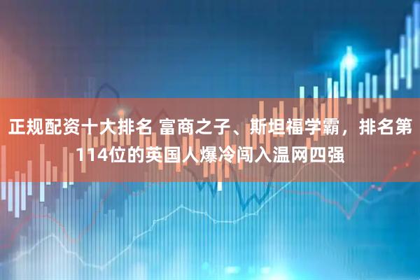 正规配资十大排名 富商之子、斯坦福学霸，排名第114位的英国人爆冷闯入温网四强