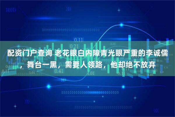 配资门户查询 老花眼白内障青光眼严重的李诚儒，舞台一黑，需要人领路，他却绝不放弃