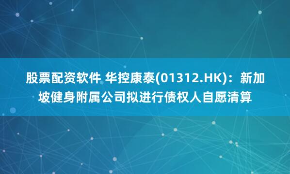 股票配资软件 华控康泰(01312.HK)：新加坡健身附属公司拟进行债权人自愿清算