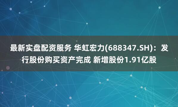 最新实盘配资服务 华虹宏力(688347.SH)：发行股份购买资产完成 新增股份1.91亿股
