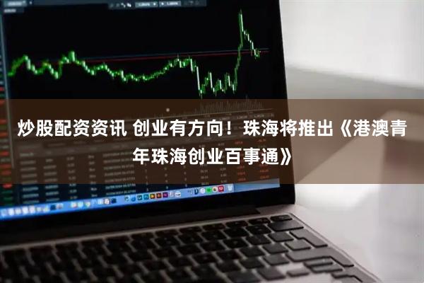 炒股配资资讯 创业有方向！珠海将推出《港澳青年珠海创业百事通》