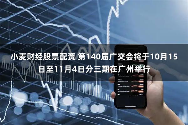 小麦财经股票配资 第140届广交会将于10月15日至11月4日分三期在广州举行