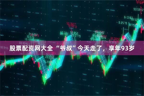 股票配资网大全 “爷叔”今天走了，享年93岁