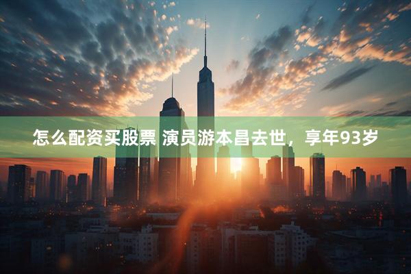 怎么配资买股票 演员游本昌去世，享年93岁